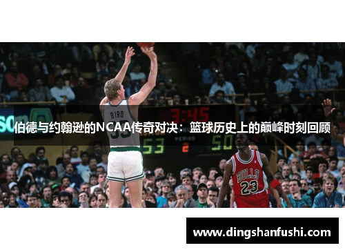 伯德与约翰逊的NCAA传奇对决：篮球历史上的巅峰时刻回顾