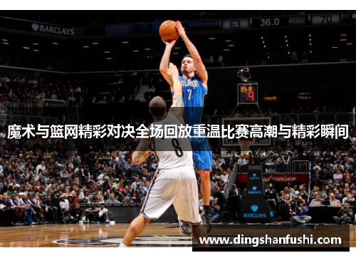 魔术与篮网精彩对决全场回放重温比赛高潮与精彩瞬间
