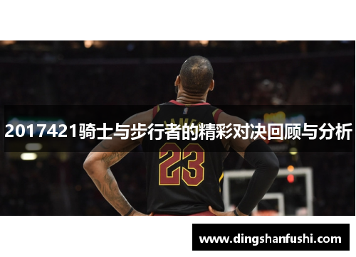 2017421骑士与步行者的精彩对决回顾与分析